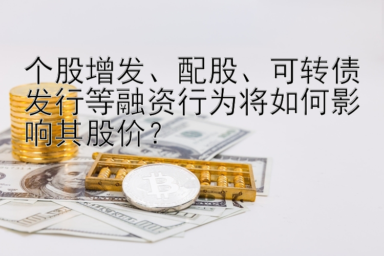 个股增发、配股、可转债发行等融资行为将如何影响其股价？