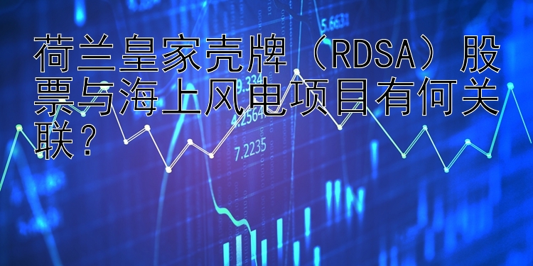 荷兰皇家壳牌（RDSA）股票与海上风电项目有何关联？