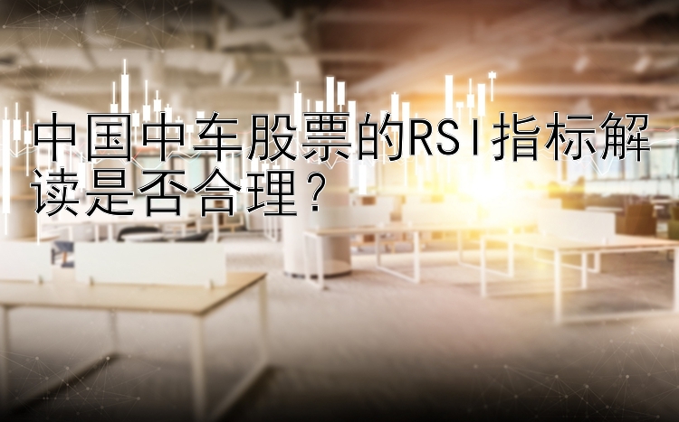 中国中车股票的RSI指标解读是否合理？