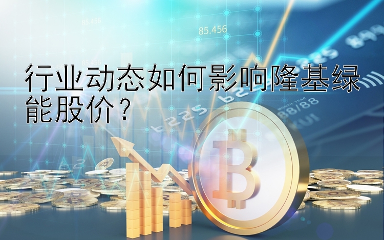 行业动态如何影响隆基绿能股价？