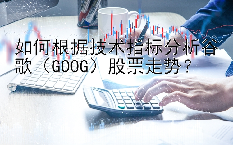 如何根据技术指标分析谷歌（GOOG）股票走势？