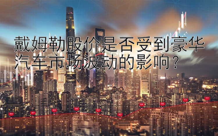 戴姆勒股价是否受到豪华汽车市场波动的影响？