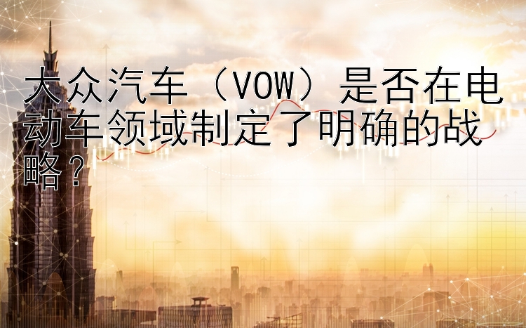 大众汽车（VOW）是否在电动车领域制定了明确的战略？