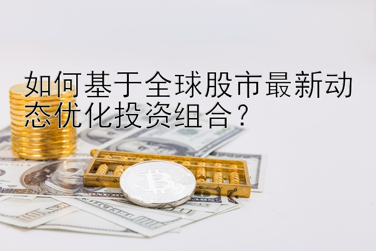 如何基于全球股市最新动态优化投资组合？