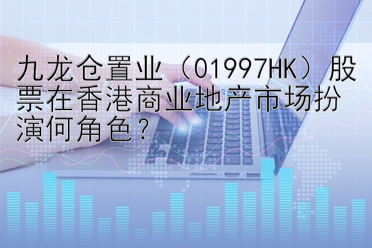 九龙仓置业（01997HK）股票在香港商业地产市场扮演何角色？