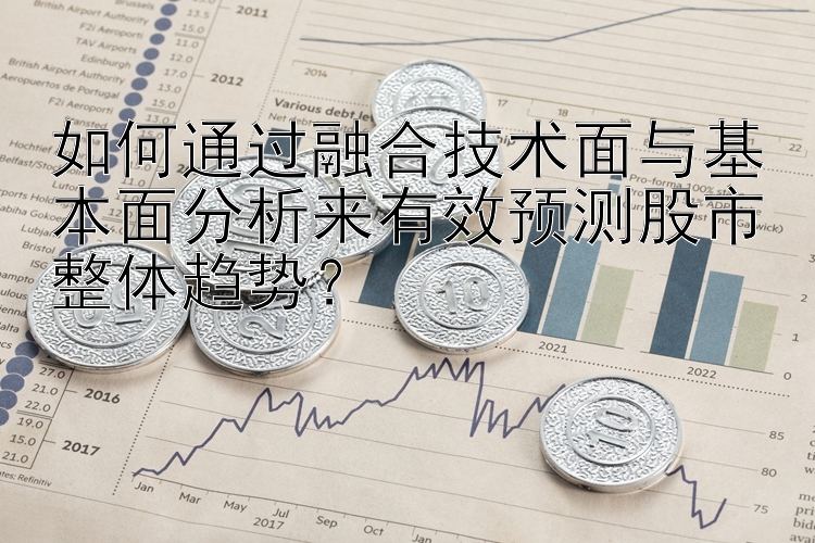 如何通过融合技术面与基本面分析来有效预测股市整体趋势？