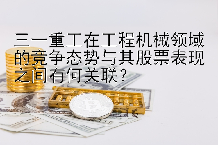 三一重工在工程机械领域的竞争态势与其股票表现之间有何关联？