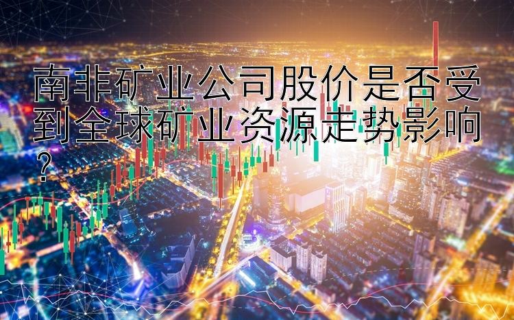 南非矿业公司股价是否受到全球矿业资源走势影响？