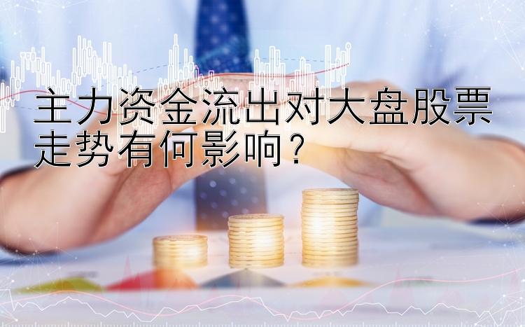 主力资金流出对大盘股票走势有何影响？