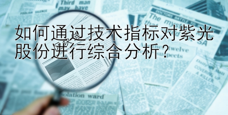 如何通过技术指标对紫光股份进行综合分析？