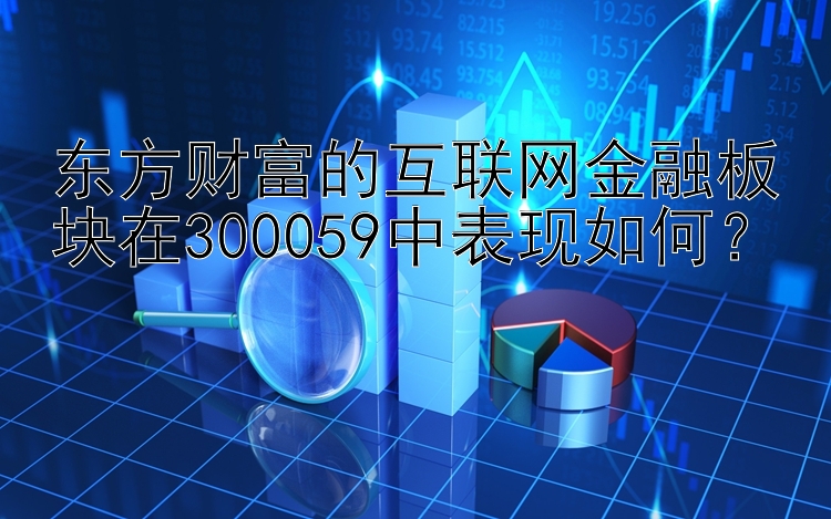 东方财富的互联网金融板块在300059中表现如何？