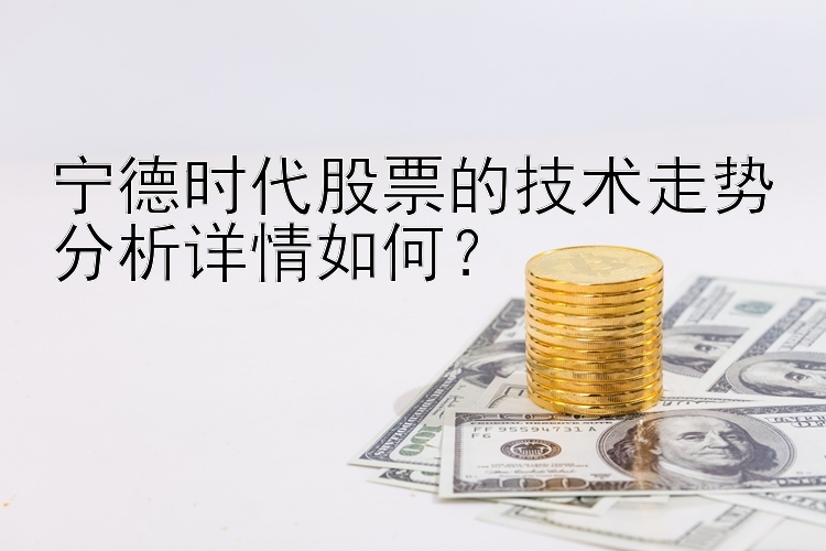 宁德时代股票的技术走势分析详情如何？