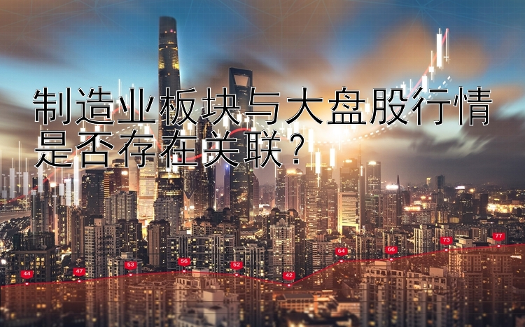 制造业板块与大盘股行情是否存在关联？