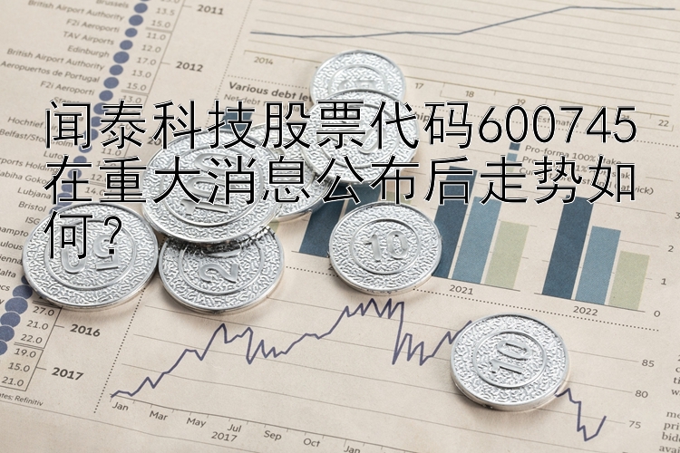 闻泰科技股票代码600745在重大消息公布后走势如何？