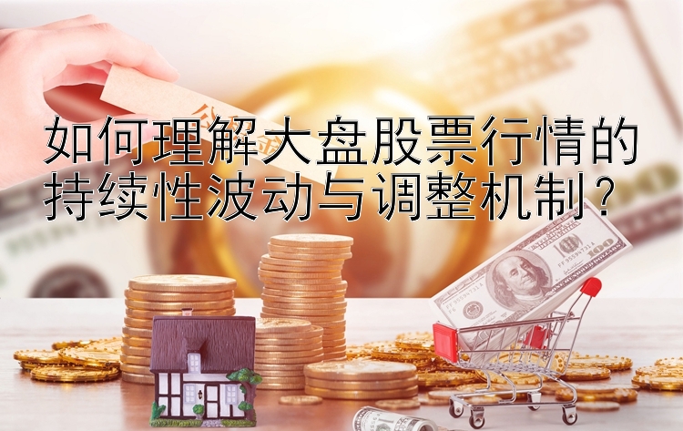 如何理解大盘股票行情的持续性波动与调整机制？