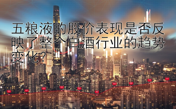 五粮液的股价表现是否反映了整个白酒行业的趋势变化？