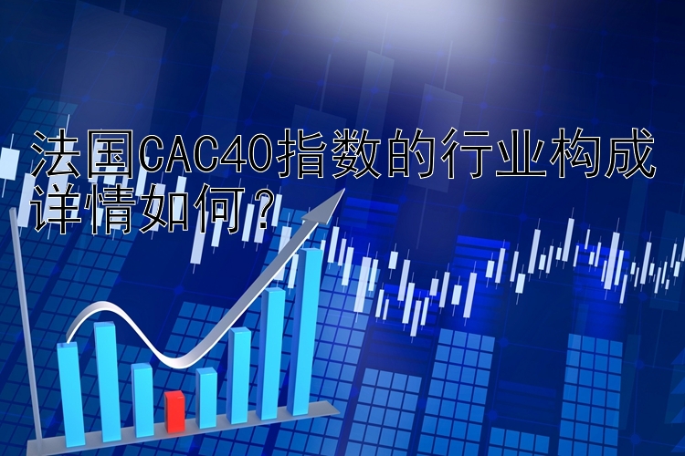 法国CAC40指数的行业构成详情如何？