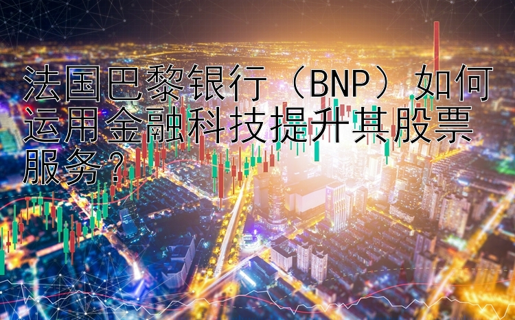 法国巴黎银行（BNP）如何运用金融科技提升其股票服务？