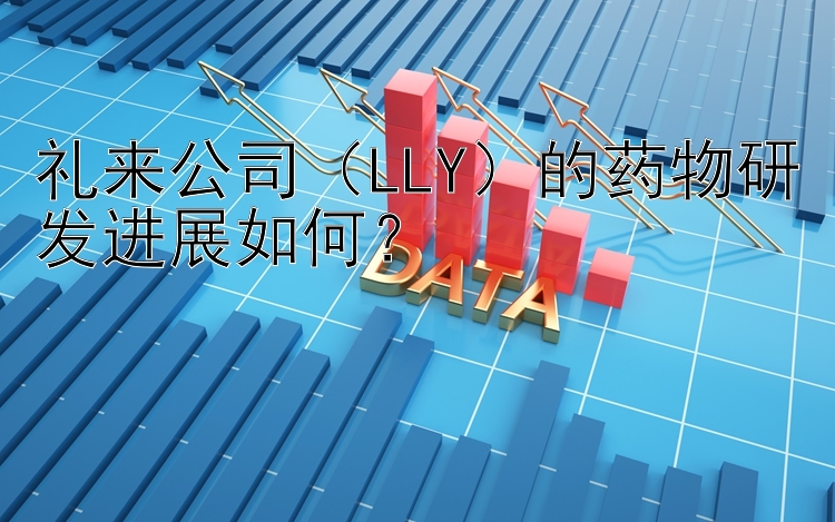 礼来公司（LLY）的药物研发进展如何？