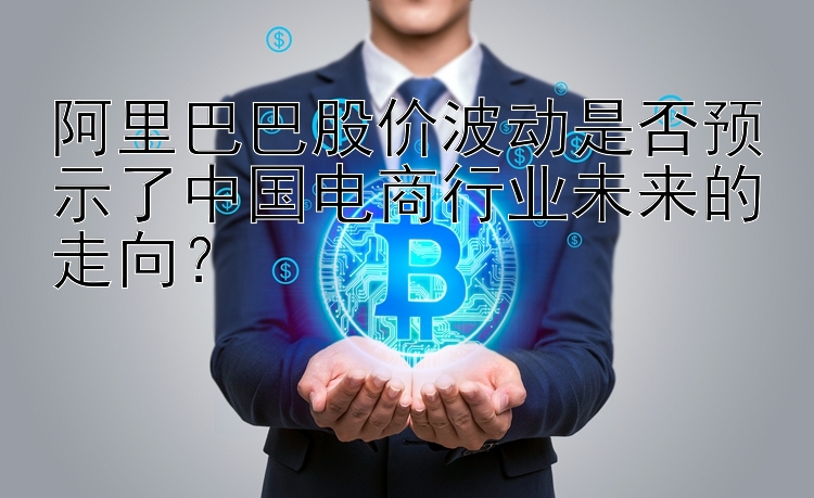 阿里巴巴股价波动是否预示了中国电商行业未来的走向？