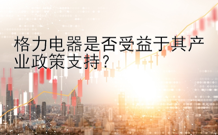 格力电器是否受益于其产业政策支持？