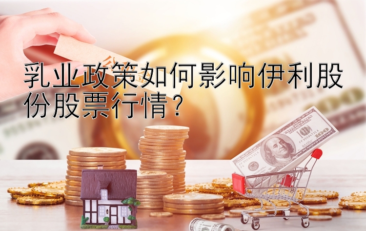 乳业政策如何影响伊利股份股票行情？