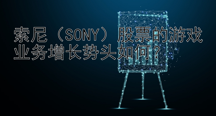 索尼（SONY）股票的游戏业务增长势头如何？