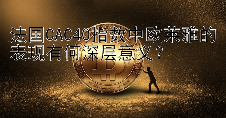 法国CAC40指数中欧莱雅的表现有何深层意义？