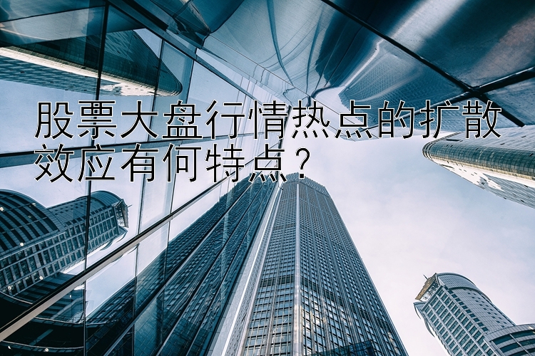 股票大盘行情热点的扩散效应有何特点？