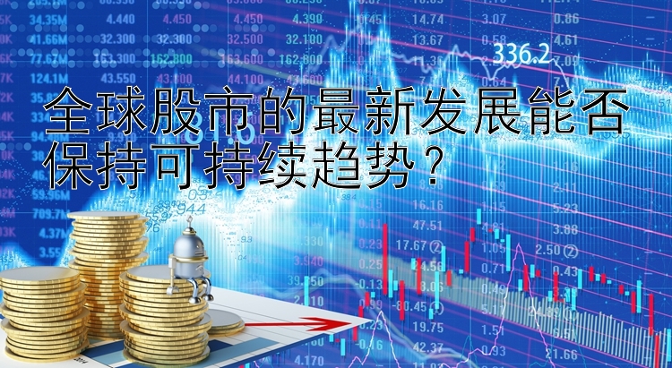 全球股市的最新发展能否保持可持续趋势？