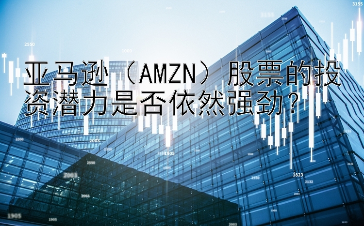 亚马逊（AMZN）股票的投资潜力是否依然强劲？