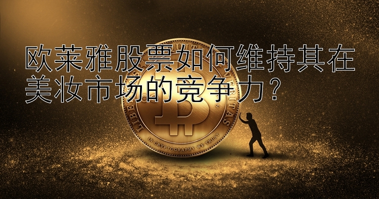 欧莱雅股票如何维持其在美妆市场的竞争力？