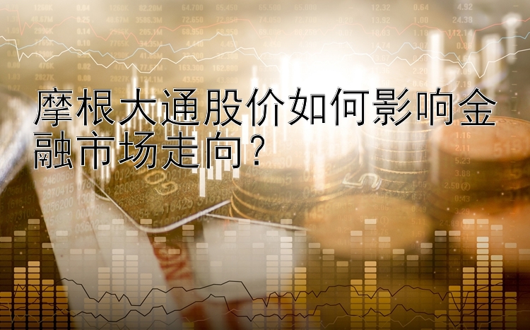 摩根大通股价如何影响金融市场走向？