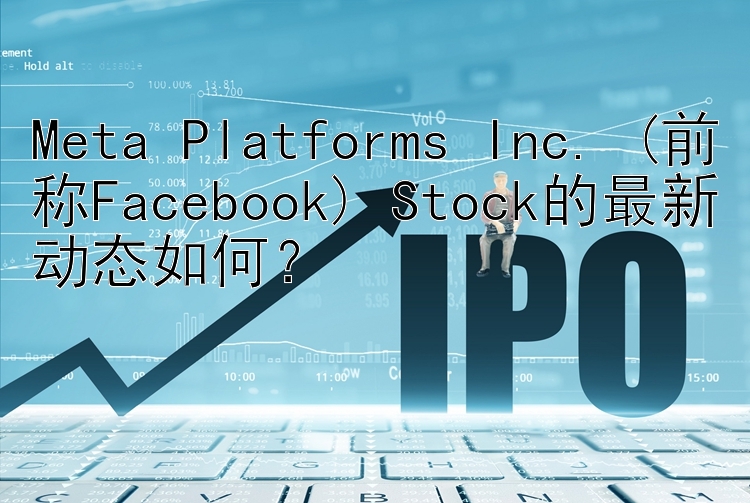 Meta Platforms Inc. (前称Facebook) Stock的最新动态如何？