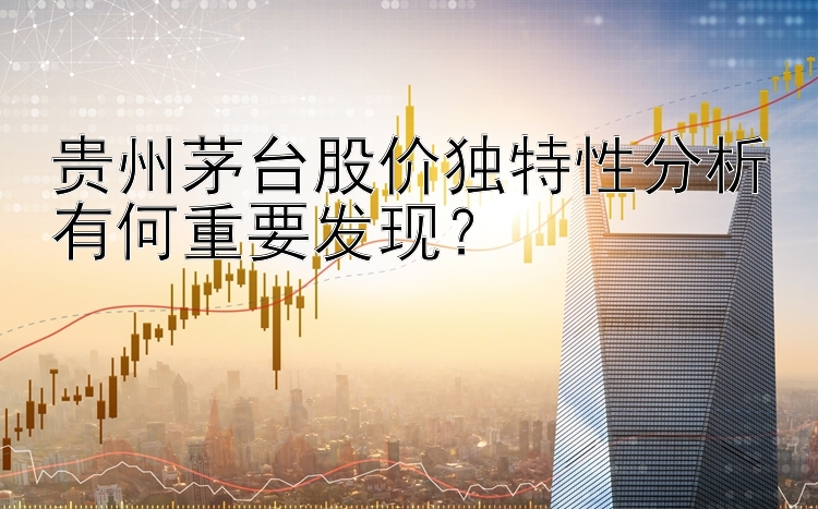 贵州茅台股价独特性分析有何重要发现？