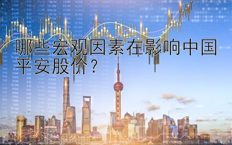 哪些宏观因素在影响中国平安股价？