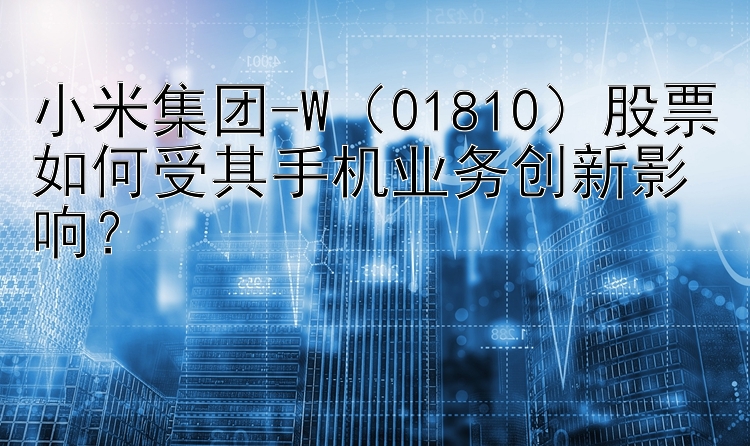 小米集团-W（01810）股票如何受其手机业务创新影响？