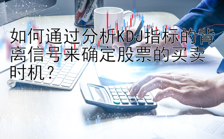 如何通过分析KDJ指标的背离信号来确定股票的买卖时机？