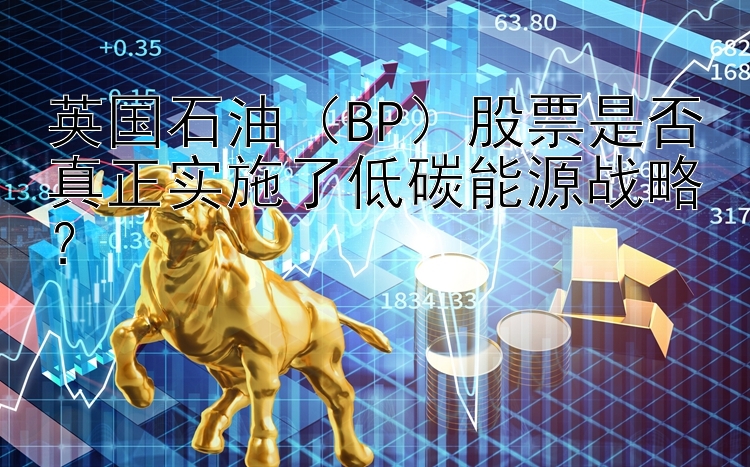 英国石油（BP）股票是否真正实施了低碳能源战略？