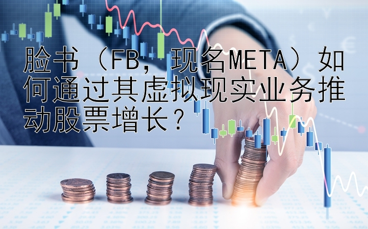 脸书（FB，现名META）如何通过其虚拟现实业务推动股票增长？