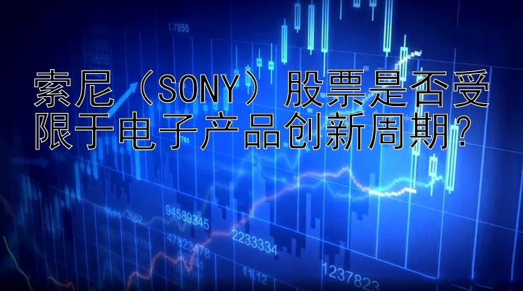 索尼（SONY）股票是否受限于电子产品创新周期？