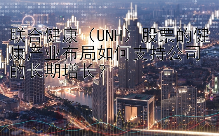 联合健康（UNH）股票的健康产业布局如何支持公司的长期增长？