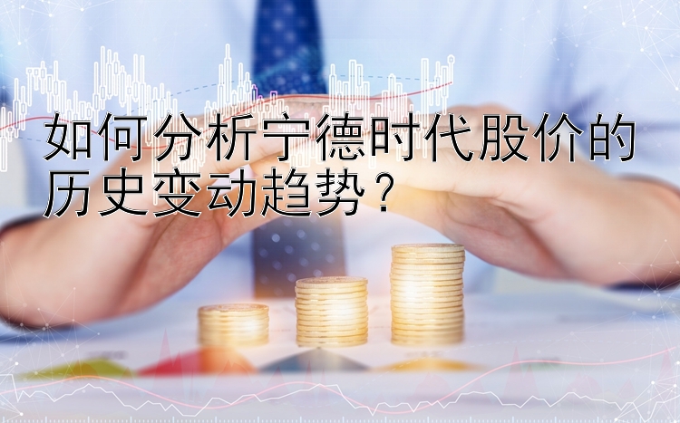 如何分析宁德时代股价的历史变动趋势？