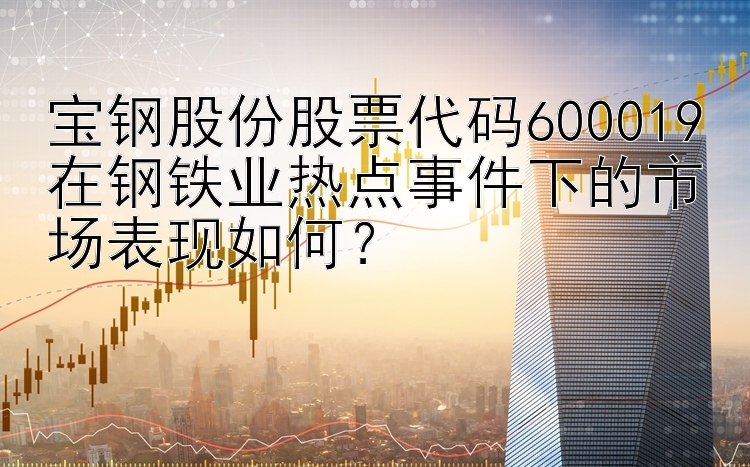 宝钢股份股票代码600019在钢铁业热点事件下的市场表现如何？