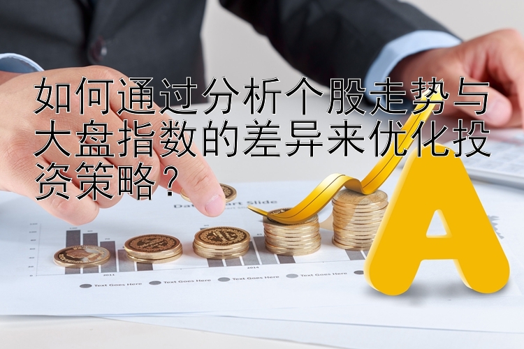 如何通过分析个股走势与大盘指数的差异来优化投资策略？