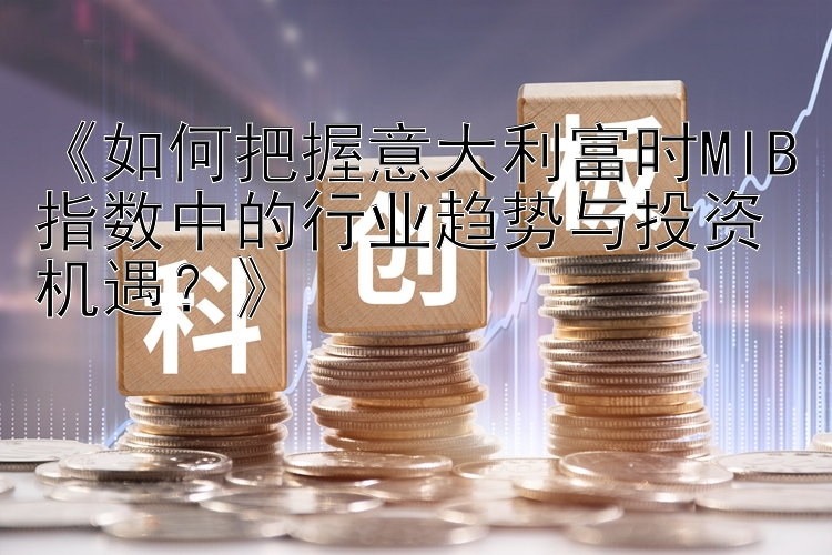 《如何把握意大利富时MIB指数中的行业趋势与投资机遇？》