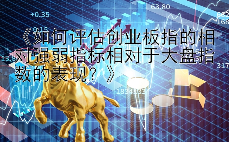 《如何评估创业板指的相对强弱指标相对于大盘指数的表现？》