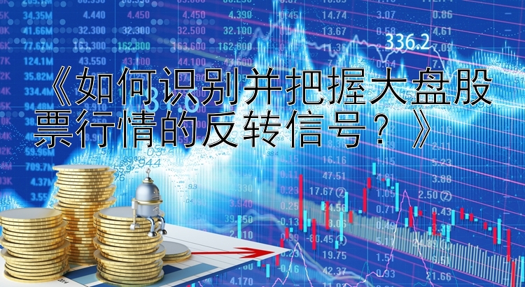 《如何识别并把握大盘股票行情的反转信号？》