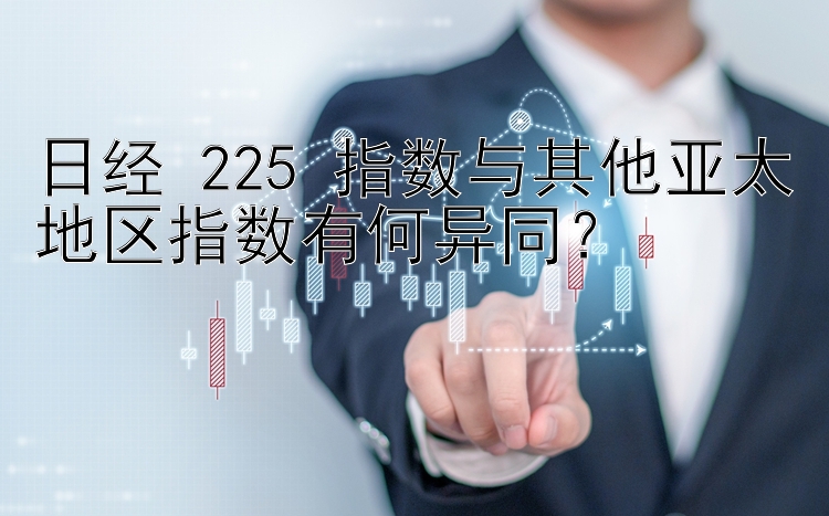 日经 225 指数与其他亚太地区指数有何异同？