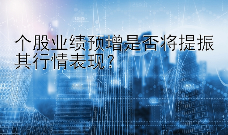 个股业绩预增是否将提振其行情表现？